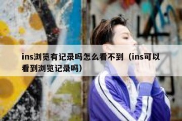 ins浏览有记录吗怎么看不到（ins可以看到浏览记录吗）