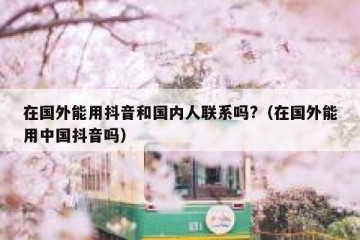 在国外能用抖音和国内人联系吗?（在国外能用中国抖音吗）
