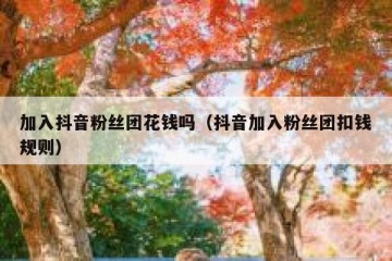 加入抖音粉丝团花钱吗（抖音加入粉丝团扣钱规则）