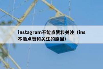 instagram不能点赞和关注（ins不能点赞和关注的原因）