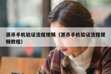 派币手机验证流程视频（派币手机验证流程视频教程）