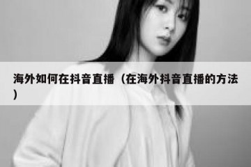 海外如何在抖音直播（在海外抖音直播的方法）