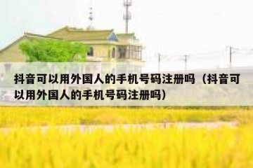抖音可以用外国人的手机号码注册吗（抖音可以用外国人的手机号码注册吗）