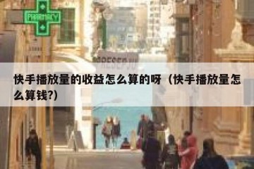 快手播放量的收益怎么算的呀（快手播放量怎么算钱?）