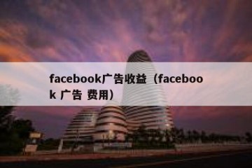 facebook广告收益（facebook 广告 费用）
