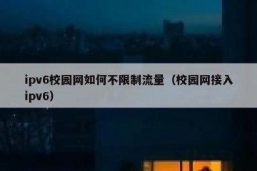 ipv6校园网如何不限制流量（校园网接入ipv6）