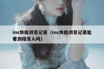 ins快拍浏览记录（ins快拍浏览记录能看到陌生人吗）
