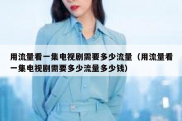 用流量看一集电视剧需要多少流量（用流量看一集电视剧需要多少流量多少钱）