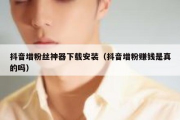 抖音增粉丝神器下载安装（抖音增粉赚钱是真的吗）