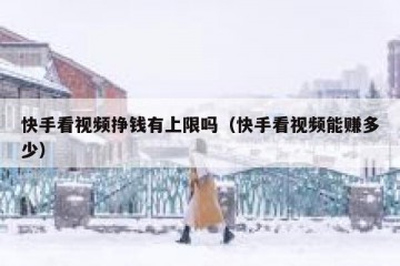 快手看视频挣钱有上限吗（快手看视频能赚多少）