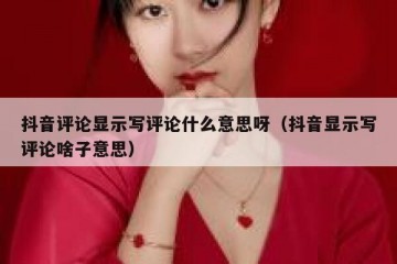 抖音评论显示写评论什么意思呀（抖音显示写评论啥子意思）