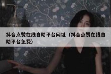 抖音点赞在线自助平台网址（抖音点赞在线自助平台免费）