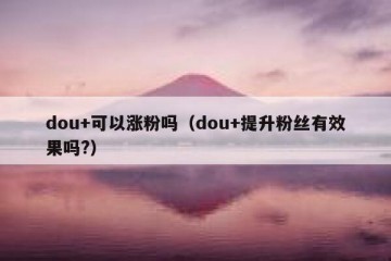 dou+可以涨粉吗（dou+提升粉丝有效果吗?）