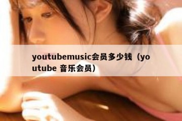 youtubemusic会员多少钱（youtube 音乐会员）