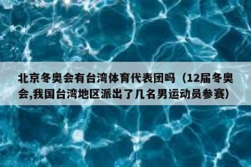 北京冬奥会有台湾体育代表团吗（12届冬奥会,我国台湾地区派出了几名男运动员参赛）