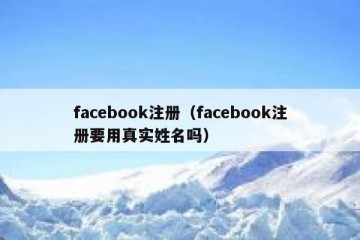 facebook注册（facebook注册要用真实姓名吗）