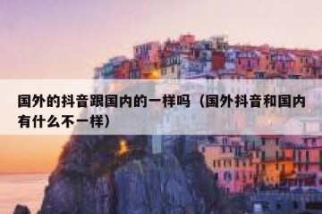 国外的抖音跟国内的一样吗（国外抖音和国内有什么不一样）
