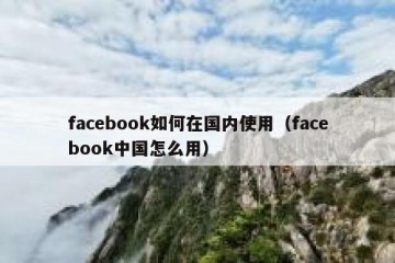 facebook如何在国内使用（facebook中国怎么用）