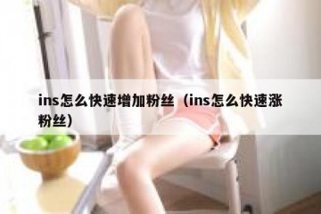 ins怎么快速增加粉丝（ins怎么快速涨粉丝）