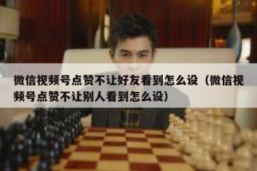 微信视频号点赞不让好友看到怎么设（微信视频号点赞不让别人看到怎么设）