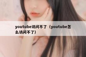 youtube访问不了（youtube怎么访问不了）