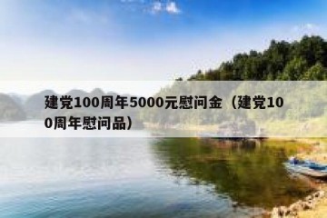 建党100周年5000元慰问金（建党100周年慰问品）