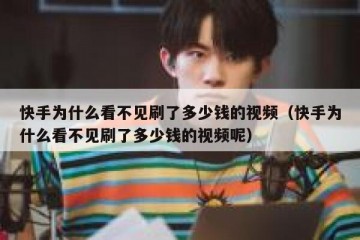 快手为什么看不见刷了多少钱的视频（快手为什么看不见刷了多少钱的视频呢）