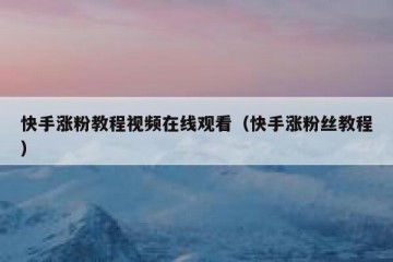 快手涨粉教程视频在线观看（快手涨粉丝教程）