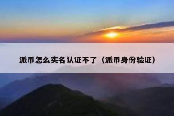 派币怎么实名认证不了（派币身份验证）