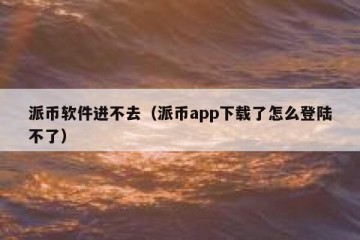 派币软件进不去（派币app下载了怎么登陆不了）