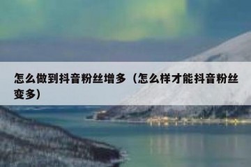 怎么做到抖音粉丝增多（怎么样才能抖音粉丝变多）