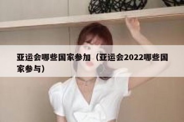 亚运会哪些国家参加（亚运会2022哪些国家参与）