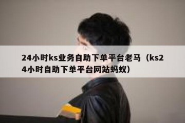 24小时ks业务自助下单平台老马（ks24小时自助下单平台网站蚂蚁）