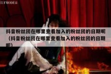 抖音粉丝团在哪里查看加入的粉丝团的日期呢（抖音粉丝团在哪里查看加入的粉丝团的日期呢）