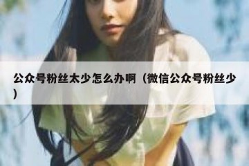 公众号粉丝太少怎么办啊（微信公众号粉丝少）