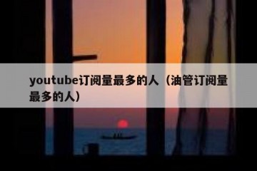 youtube订阅量最多的人（油管订阅量最多的人）