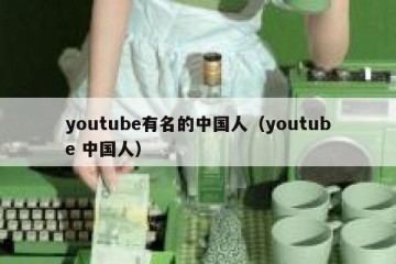 youtube有名的中国人（youtube 中国人）