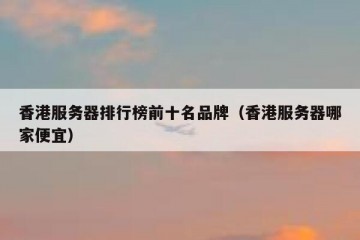 香港服务器排行榜前十名品牌（香港服务器哪家便宜）