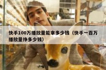 快手100万播放量能拿多少钱（快手一百万播放量挣多少钱）