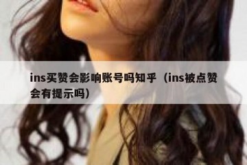 ins买赞会影响账号吗知乎（ins被点赞会有提示吗）