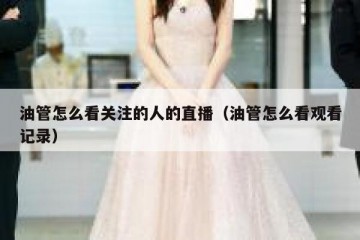 油管怎么看关注的人的直播（油管怎么看观看记录）