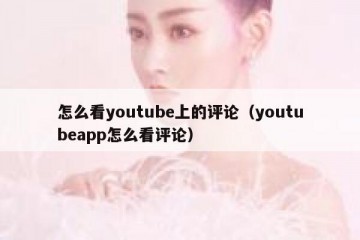 怎么看youtube上的评论（youtubeapp怎么看评论）