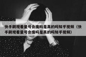 快手刷观看量号会废吗是真的吗知乎视频（快手刷观看量号会废吗是真的吗知乎视频）