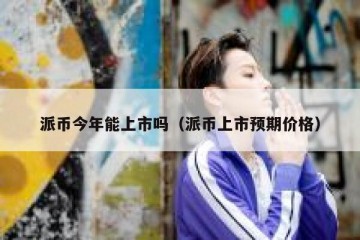派币今年能上市吗（派币上市预期价格）