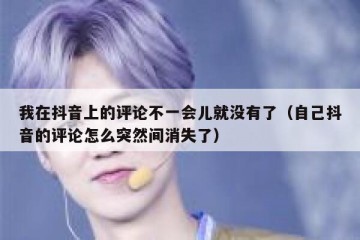 我在抖音上的评论不一会儿就没有了（自己抖音的评论怎么突然间消失了）