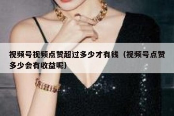视频号视频点赞超过多少才有钱（视频号点赞多少会有收益呢）