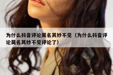 为什么抖音评论莫名其妙不见（为什么抖音评论莫名其妙不见评论了）