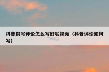 抖音撰写评论怎么写好呢视频（抖音评论如何写）