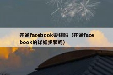 开通facebook要钱吗（开通facebook的详细步骤吗）