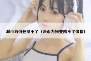 派币为何登陆不了（派币为何登陆不了微信）
